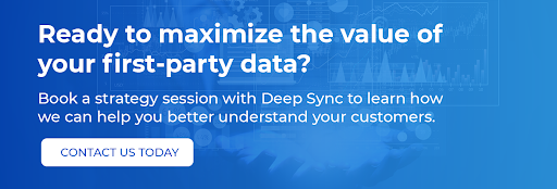 Ready to maximize the value of your first-party data? Contact Deep Sync to learn how we can help you better connect with your customers. 