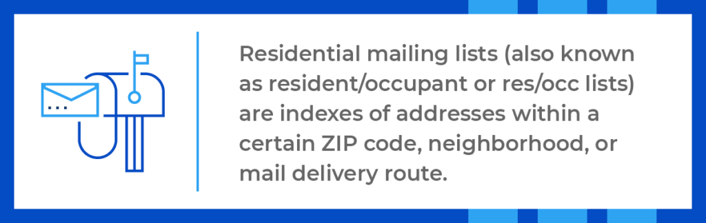 Residential mailing lists are indexes of addresses within a certain ZIP code, neighborhood, or mail delivery route. 