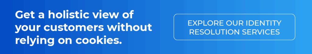 Get a holistic view of your customers without relying on cookies. Click here to explore our identity resolution services.