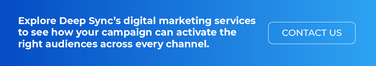 Explore Deep Sync’s digital marketing services to see how your campaign can activate the right audiences across every channel. Contact us.